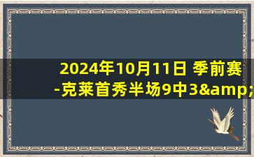 2024年10月11日 季前赛-克莱首秀半场9中3&10分3助 马卡26+7 独行侠不敌爵士